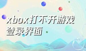 xbox打不开游戏登录界面