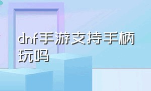 dnf手游支持手柄玩吗（手游dnf官网）