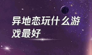 异地恋玩什么游戏最好（异地恋适合在手机里玩的游戏）