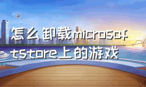 怎么卸载microsoftstore上的游戏