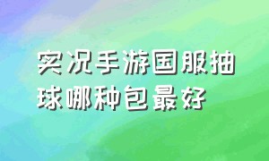 实况手游国服抽球哪种包最好（实况手游新版新手抽哪个卡包）