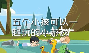 五个小孩可以一起玩的小游戏