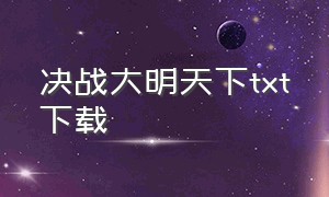 决战大明天下txt下载（大明之纵横天下神武之战txt下载）