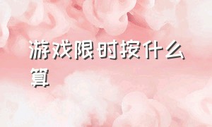 游戏限时按什么算