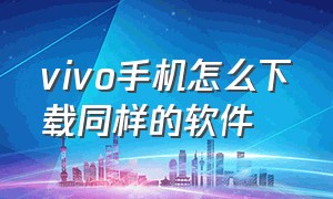 vivo手机怎么下载同样的软件