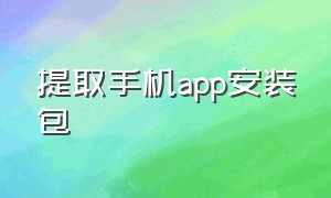 提取手机app安装包（怎么把手机里的app提取出安装包）