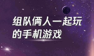 组队俩人一起玩的手机游戏（两个人联网一起玩的手机游戏）