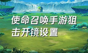 使命召唤手游狙击开镜设置（使命召唤手游狙击开镜设置方法）