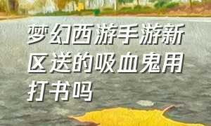 梦幻西游手游新区送的吸血鬼用打书吗（梦幻西游手游新区）