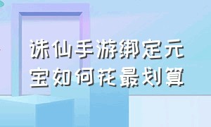 诛仙手游绑定元宝如何花最划算