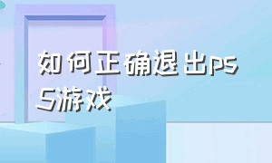 如何正确退出ps5游戏（如何正确退出ps5游戏界面）