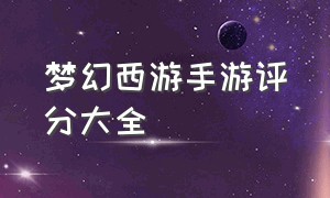 梦幻西游手游评分大全（梦幻西游手游综合评分下降了）