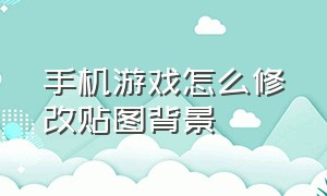 手机游戏怎么修改贴图背景