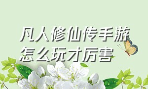 凡人修仙传手游怎么玩才厉害