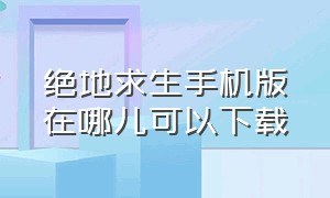 绝地求生手机版在哪儿可以下载（绝地求生手机版下载链接入口）