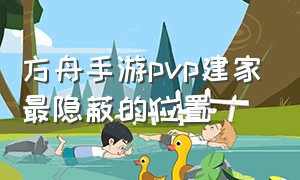 方舟手游pvp建家最隐蔽的位置