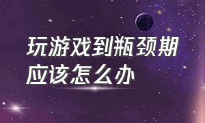 玩游戏到瓶颈期应该怎么办（玩游戏瓶颈期一般是什么特征）