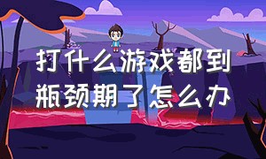 打什么游戏都到瓶颈期了怎么办