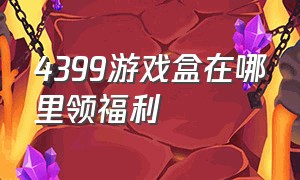 4399游戏盒在哪里领福利（4399游戏盒哪里有福利中心）