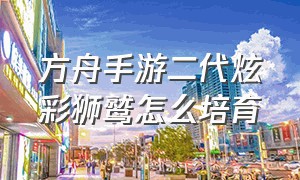 方舟手游二代炫彩狮鹫怎么培育（方舟手游炫彩狮鹫有几种）