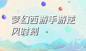 梦幻西游手游逆风时刻