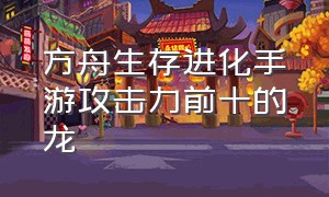 方舟生存进化手游攻击力前十的龙