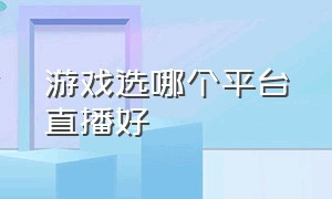 游戏选哪个平台直播好