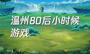 温州80后小时候游戏（湖南80后小时候的游戏）