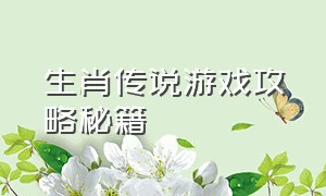 生肖传说游戏攻略秘籍（生肖传说新手攻略）