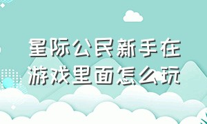 星际公民新手在游戏里面怎么玩