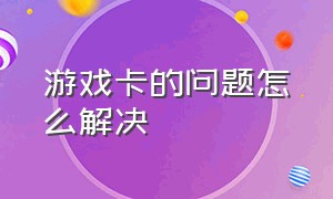 游戏卡的问题怎么解决