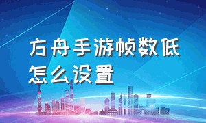 方舟手游帧数低怎么设置（方舟手游破解版下载）