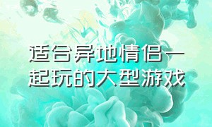 适合异地情侣一起玩的大型游戏