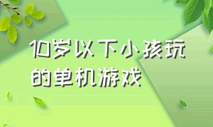 10岁以下小孩玩的单机游戏（适合6-7岁儿童的单机游戏）