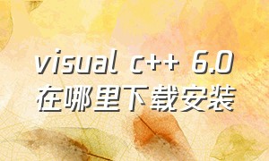 visual c++ 6.0在哪里下载安装