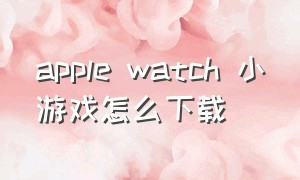 apple watch 小游戏怎么下载