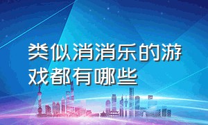 类似消消乐的游戏都有哪些（类似消消乐的游戏都有哪些名字）