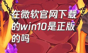 在微软官网下载的win10是正版的吗