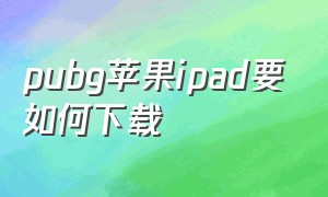 pubg苹果ipad要如何下载（pubg怎么下载苹果平板）