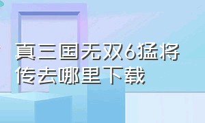 真三国无双6猛将传去哪里下载（真三国无双7猛将传下载pc版）