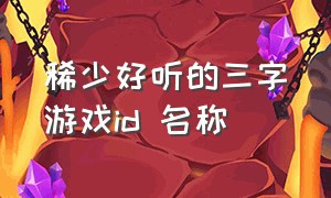 稀少好听的三字游戏id 名称