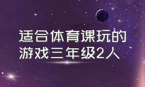 适合体育课玩的游戏三年级2人（适合一二年级体育课玩的趣味游戏）