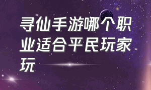 寻仙手游哪个职业适合平民玩家玩