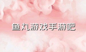 鱼丸游戏手游吧