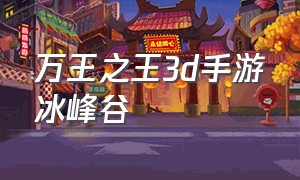 万王之王3d手游冰峰谷（万王之王3d手游平民攻略）