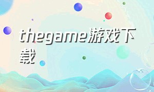 thegame游戏下载（thegame官网下载游戏）