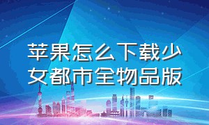 苹果怎么下载少女都市全物品版