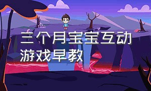 三个月宝宝互动游戏早教（两至三个月宝宝早教互动游戏）