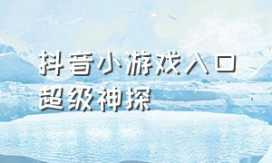 抖音小游戏入口超级神探（抖音小游戏免广告破解版）