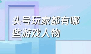 头号玩家都有哪些游戏人物